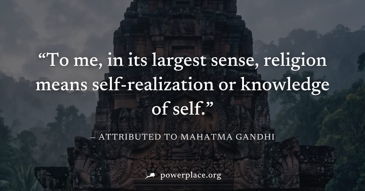 "To me, in its largest sense, religion means self-realization or knowledge of self." — Attributed to Mahatma Gandhi