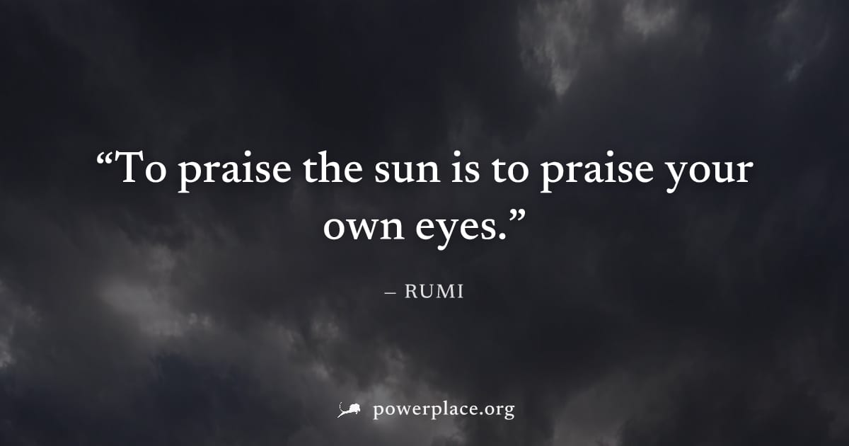 "To praise the sun is to praise your own eyes." — Rumi