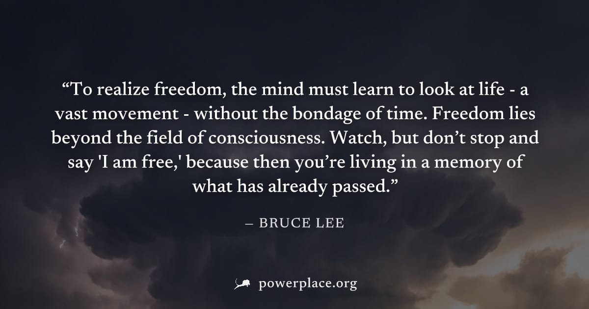 "To realize freedom, the mind must learn to look at life - a vast movement - without the bondage of time. Freedom lies beyond the field of consciousness. Watch, but don’t stop and say 'I am free,' bec