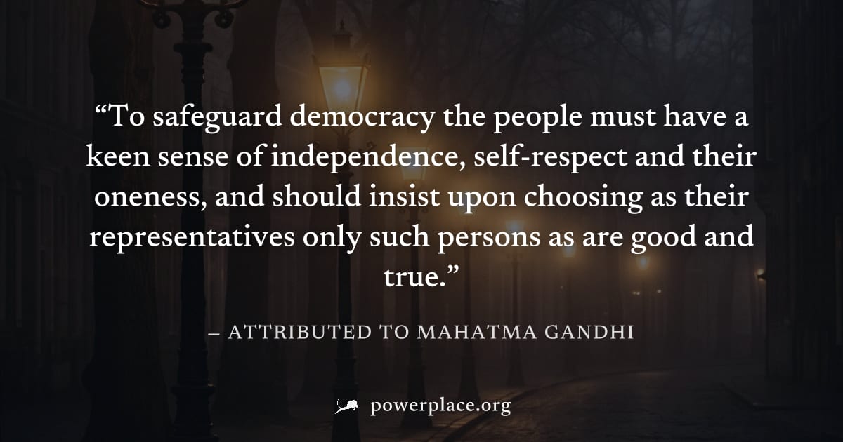 "To safeguard democracy the people must have a keen sense of independence, self-respect and their oneness, and should insist upon choosing as their representatives only such persons as are good and tr