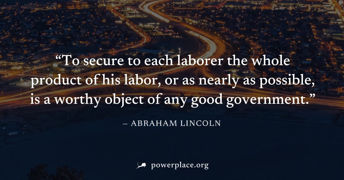 "To secure to each laborer the whole product of his labor, or as nearly as possible, is a worthy object of any good government." — Abraham Lincoln