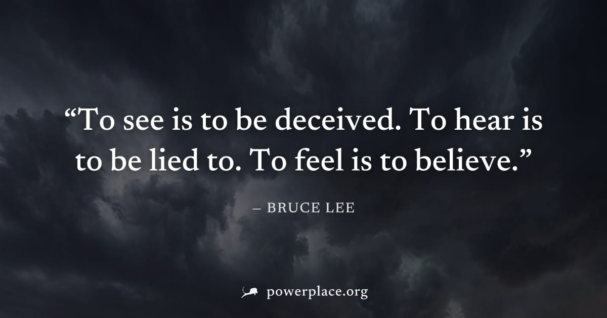 "To see is to be deceived. To hear is to be lied to. To feel is to believe." — Bruce Lee
