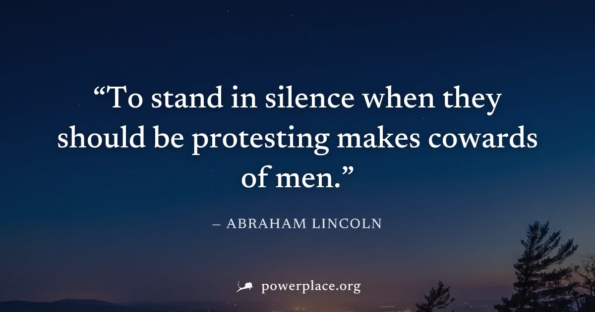 "To stand in silence when they should be protesting makes cowards of men." — Abraham Lincoln