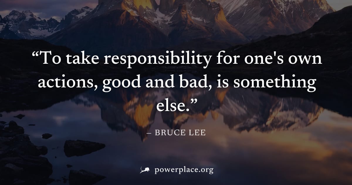 "To take responsibility for one's own actions, good and bad, is something else." — Bruce Lee