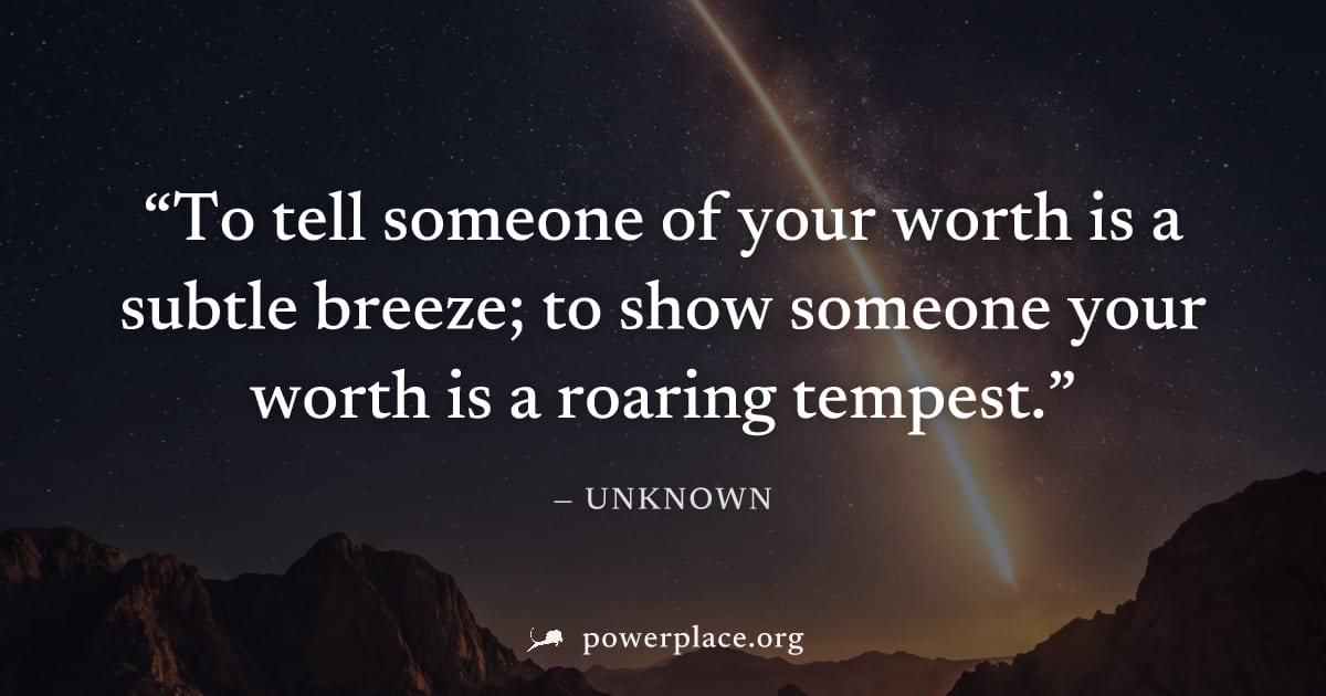 "To tell someone of your worth is a subtle breeze; to show someone your worth is a roaring tempest." — Unknown
