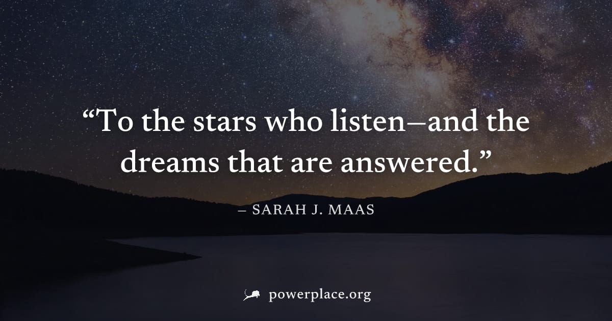 "To the stars who listen—and the dreams that are answered." — Sarah J. Maas