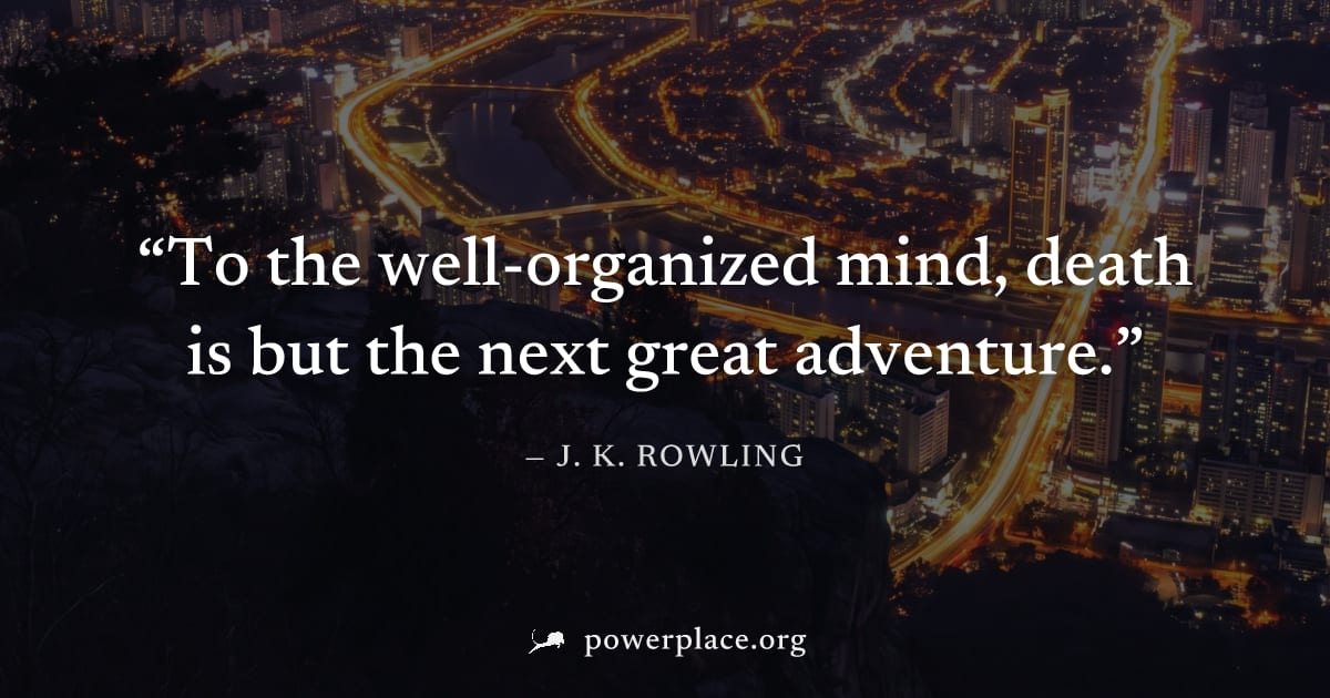 "To the well-organized mind, death is but the next great adventure." — J. K. Rowling