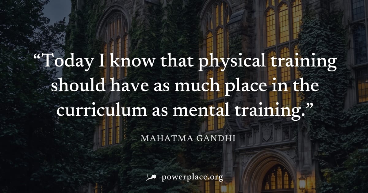 "Today I know that physical training should have as much place in the curriculum as mental training." — Mahatma Gandhi