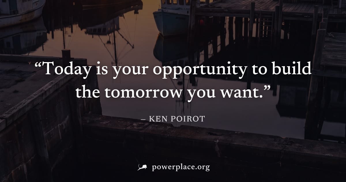 "Today is your opportunity to build the tomorrow you want." — Ken Poirot