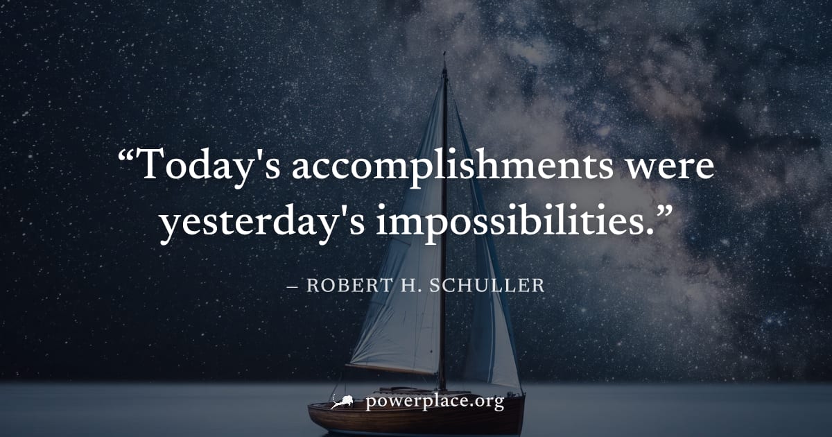 "Today's accomplishments were yesterday's impossibilities." — Robert H. Schuller