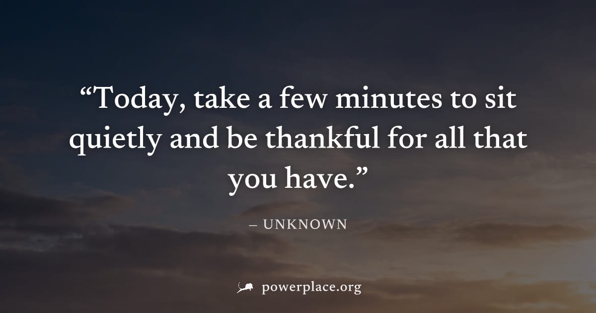 "Today, take a few minutes to sit quietly and be thankful for all that you have." — Unknown