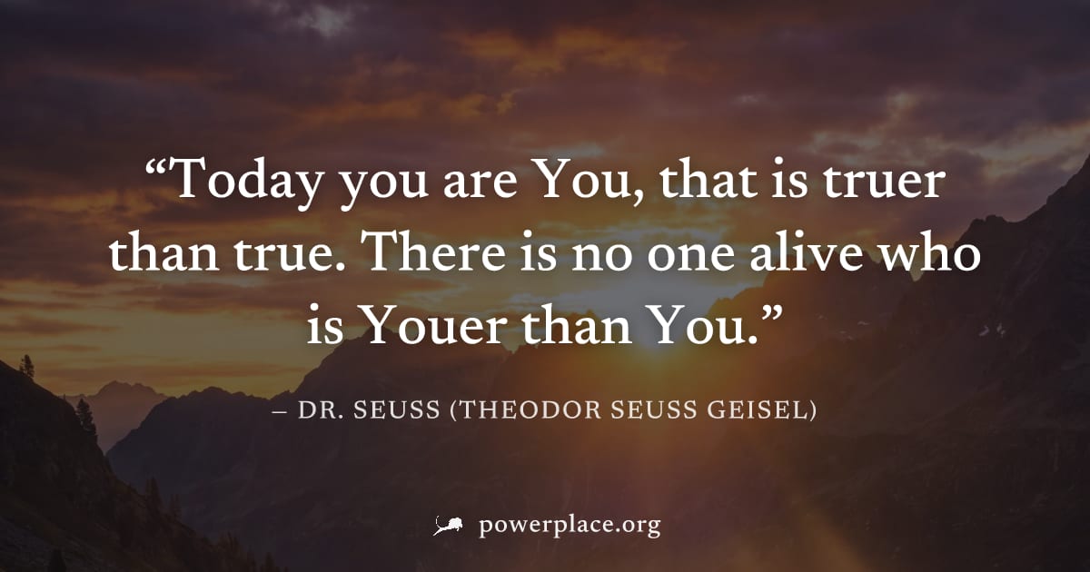 "Today you are You, that is truer than true. There is no one alive who is Youer than You." — Dr. Seuss (Theodor Seuss Geisel)