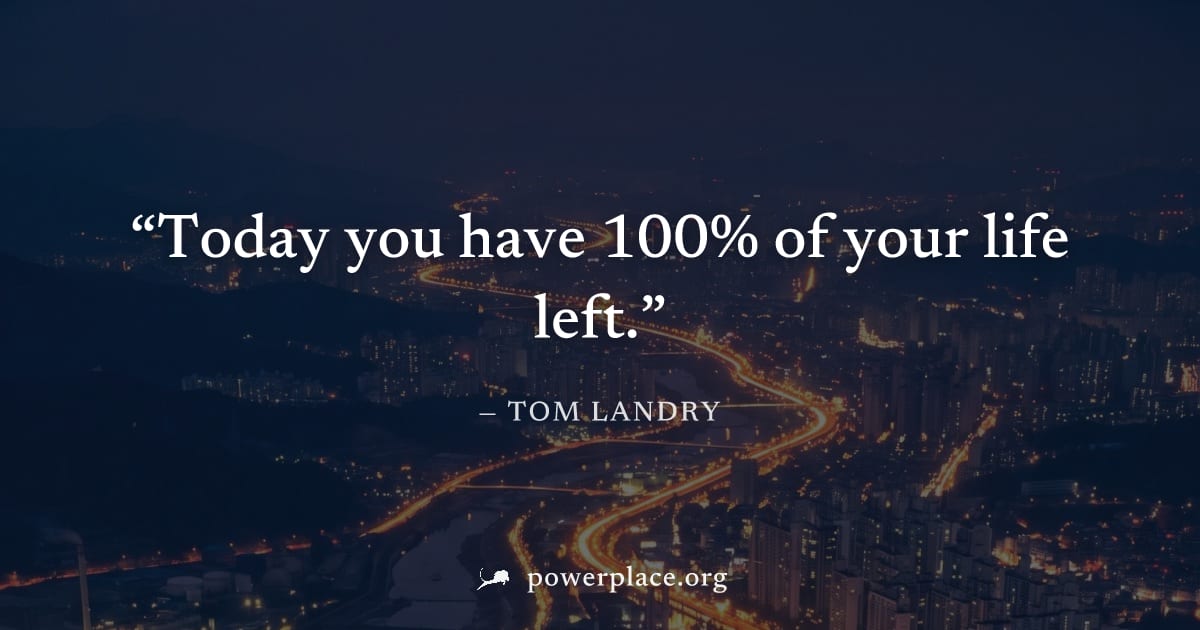 "Today you have 100% of your life left." — Tom Landry