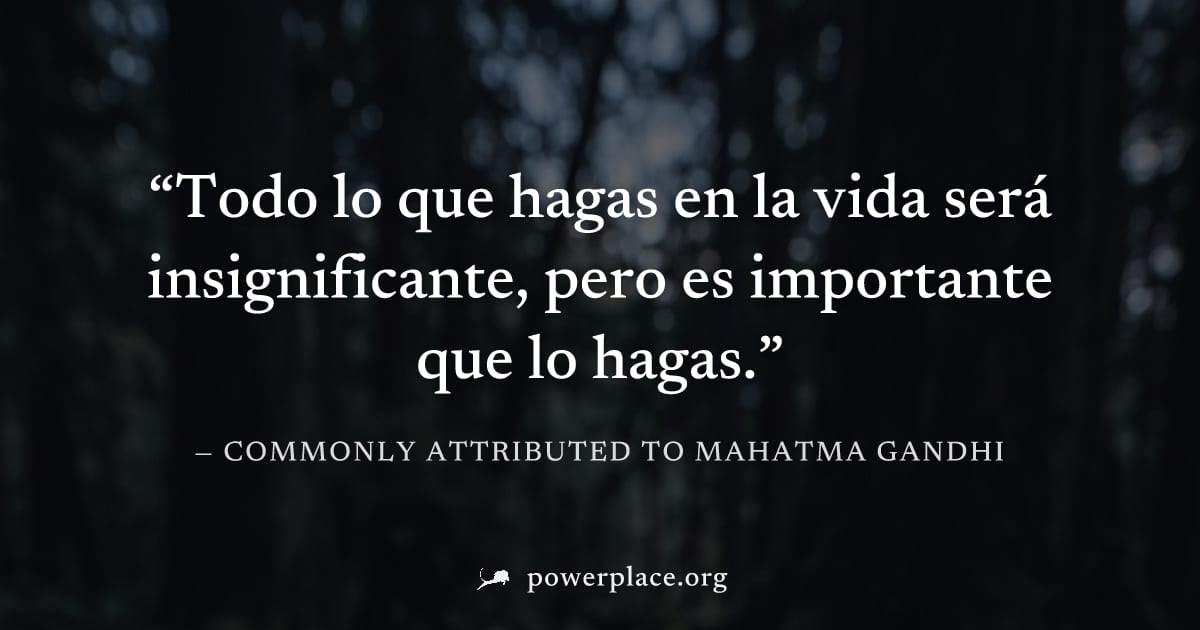 "Todo lo que hagas en la vida será insignificante, pero es importante que lo hagas." — Commonly attributed to Mahatma Gandhi