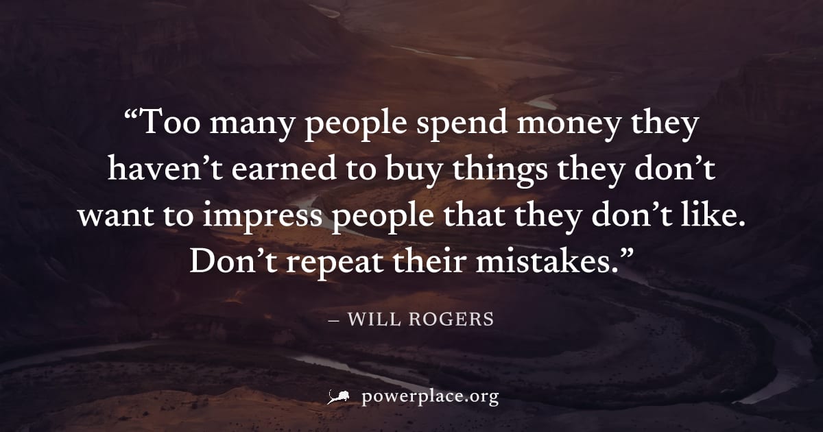 "Too many people spend money they haven’t earned to buy things they don’t want to impress people that they don’t like. Don’t repeat their mistakes." — Will Rogers