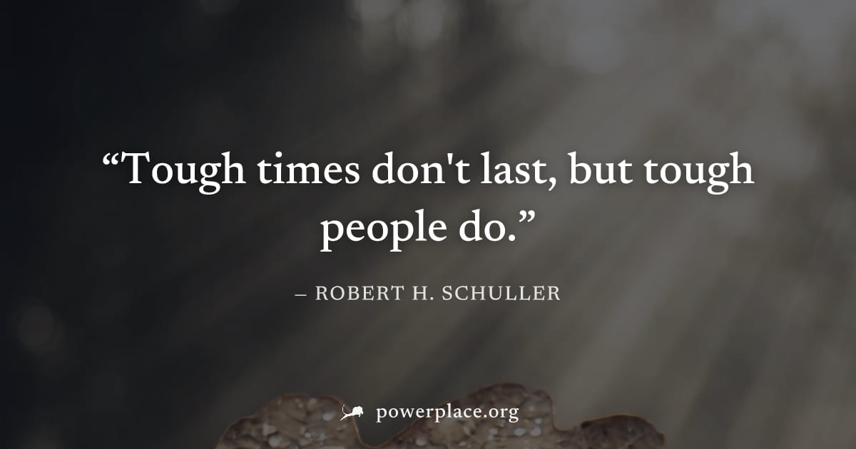"Tough times don't last, but tough people do." — Robert H. Schuller
