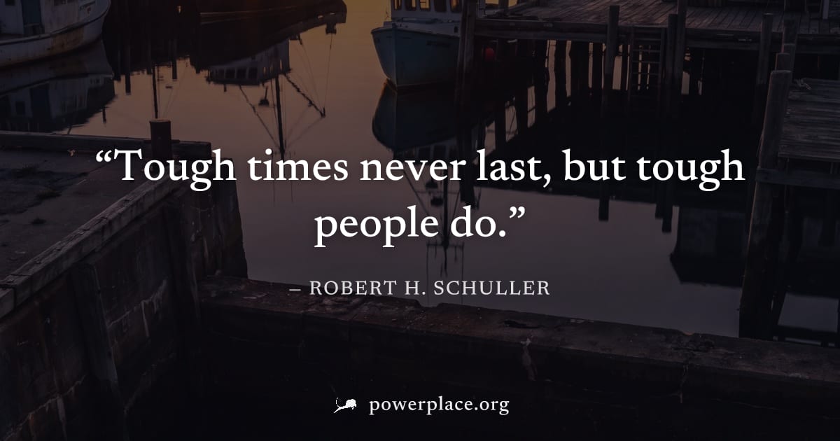 "Tough times never last, but tough people do." — Robert H. Schuller