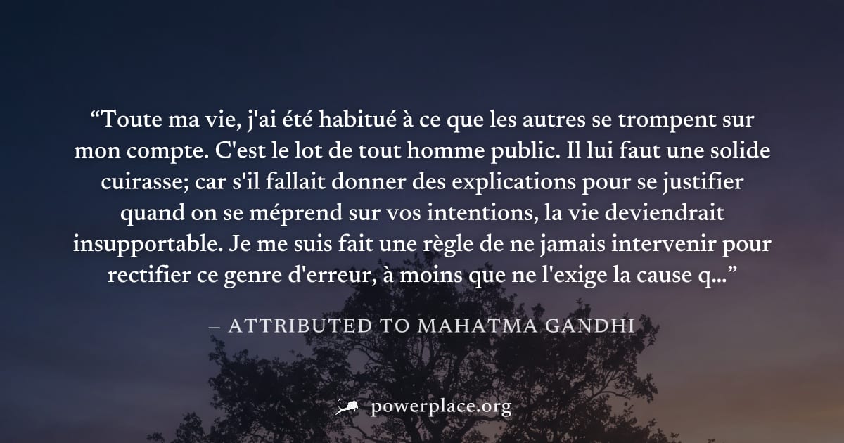 "Toute ma vie, j'ai été habitué à ce que les autres se trompent sur mon compte. C'est le lot de tout homme public. Il lui faut une solide cuirasse; car s'il fallait donner des explications pour se jus