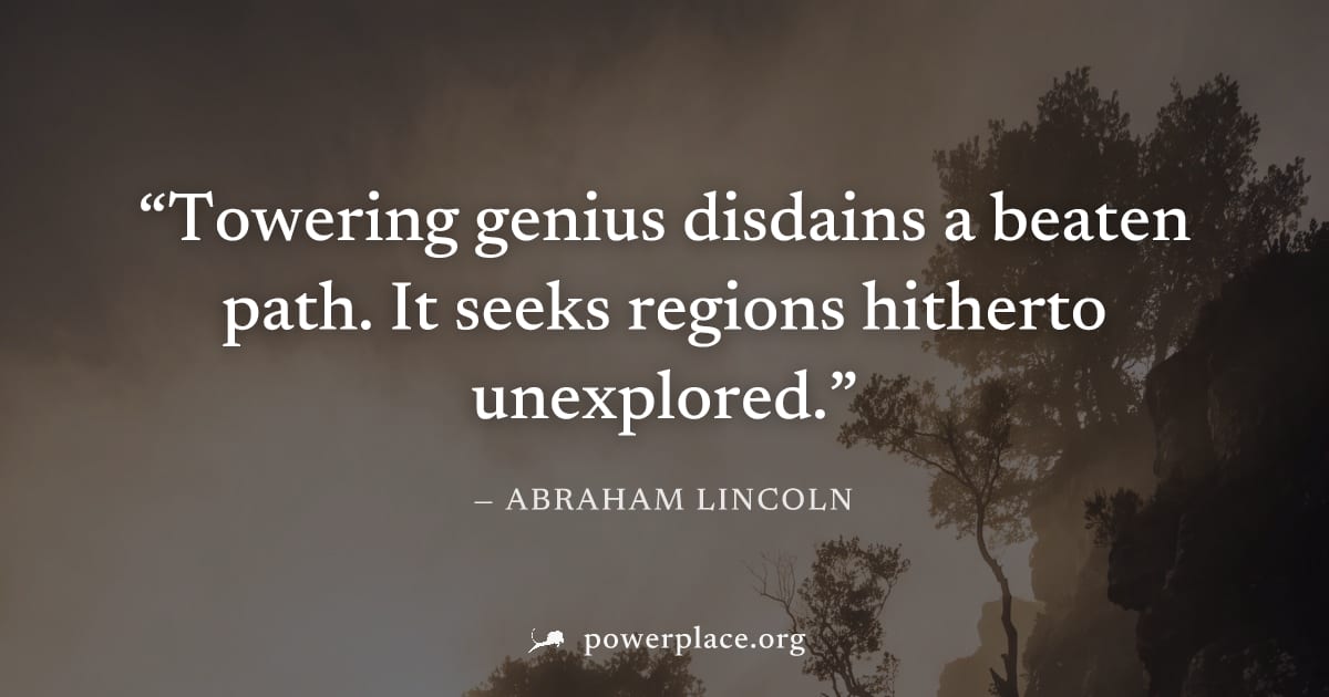 "Towering genius disdains a beaten path. It seeks regions hitherto unexplored." — Abraham Lincoln