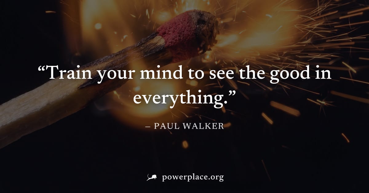 "Train your mind to see the good in everything." — Paul Walker