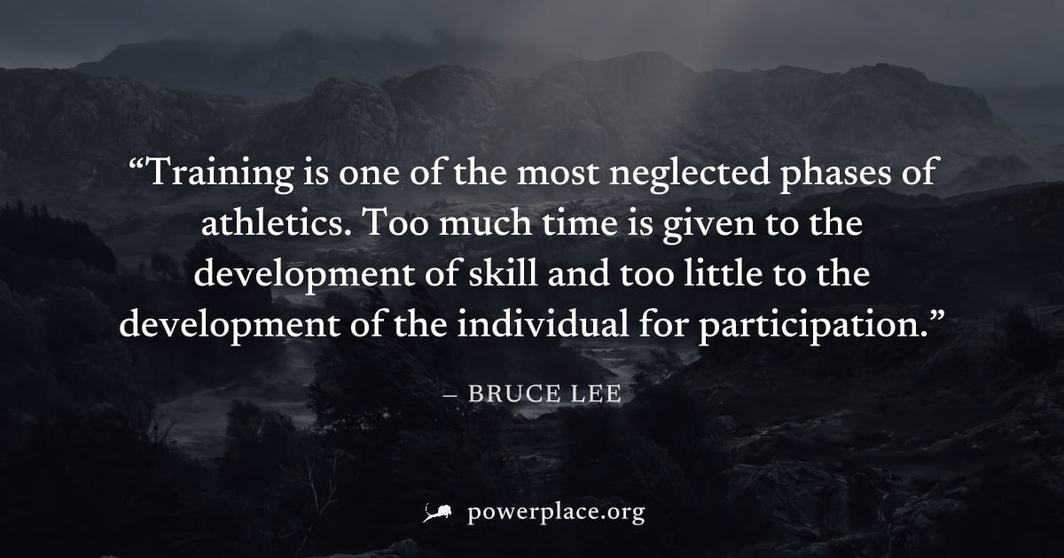 "Training is one of the most neglected phases of athletics. Too much time is given to the development of skill and too little to the development of the individual for participation." — Bruce Lee