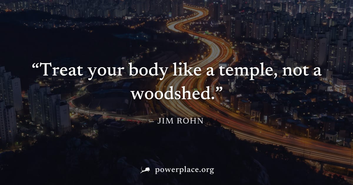 "Treat your body like a temple, not a woodshed." — Jim Rohn