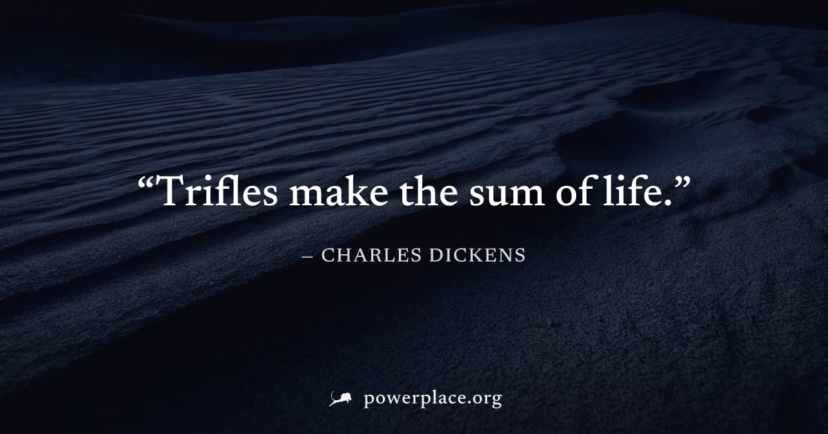 "Trifles make the sum of life." — Charles Dickens