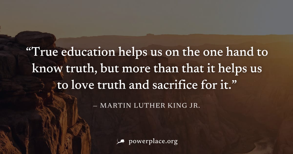 "True education helps us on the one hand to know truth, but more than that it helps us to love truth and sacrifice for it." — Martin Luther King Jr.