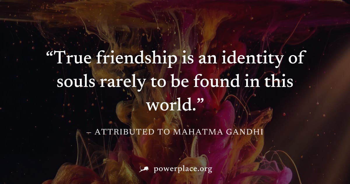 "True friendship is an identity of souls rarely to be found in this world." — Attributed to Mahatma Gandhi