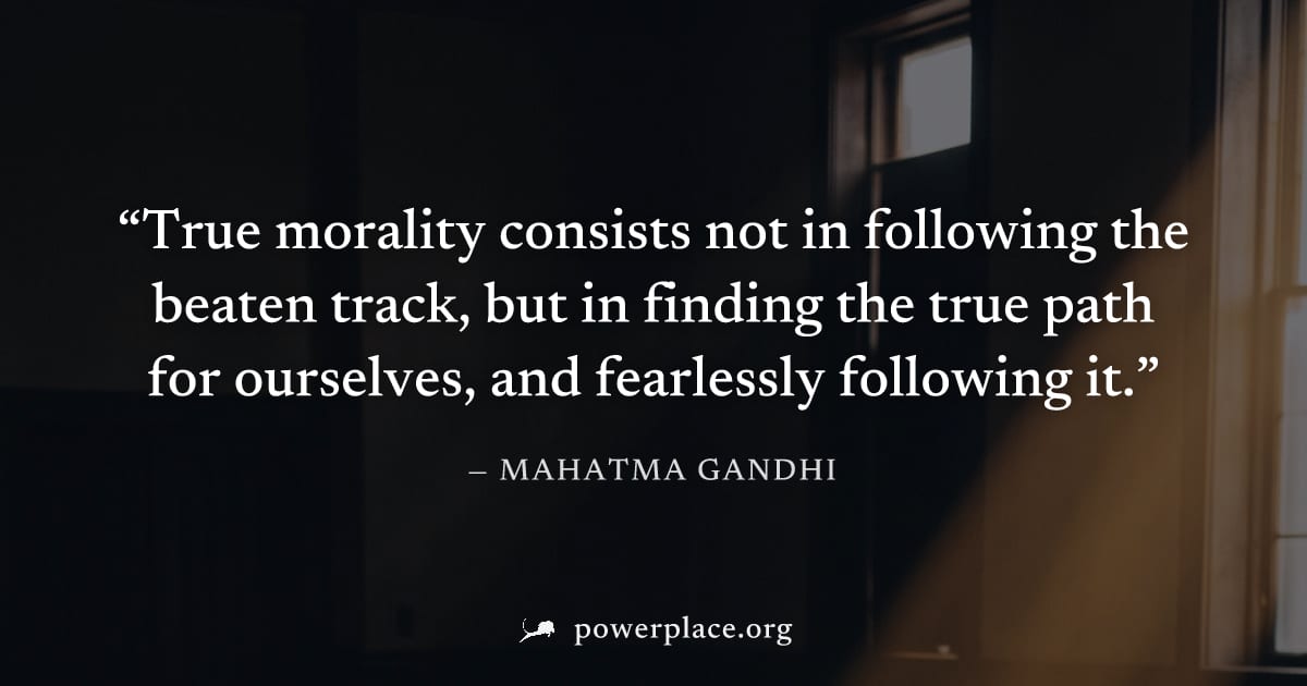 "True morality consists not in following the beaten track, but in finding the true path for ourselves, and fearlessly following it." — Mahatma Gandhi