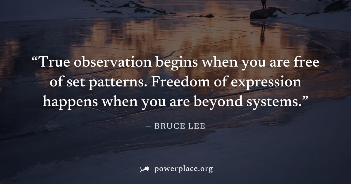 "True observation begins when you are free of set patterns. Freedom of expression happens when you are beyond systems." — Bruce Lee