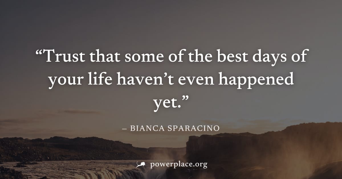 "Trust that some of the best days of your life haven’t even happened yet." — Bianca Sparacino