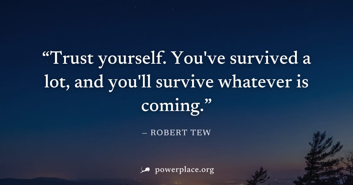 "Trust yourself. You've survived a lot, and you'll survive whatever is coming." — Robert Tew