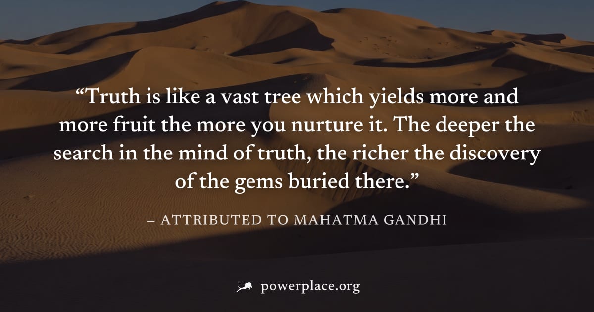 "Truth is like a vast tree which yields more and more fruit the more you nurture it. The deeper the search in the mind of truth, the richer the discovery of the gems buried there." — Attributed to Mah