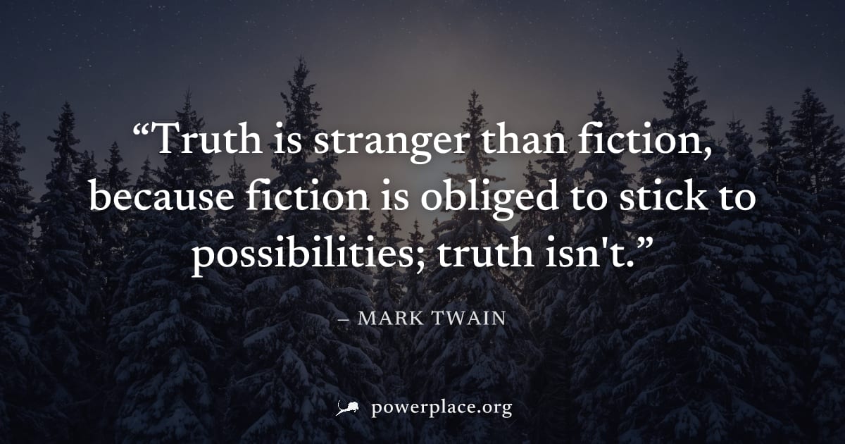 "Truth is stranger than fiction, because fiction is obliged to stick to possibilities; truth isn't." — Mark Twain