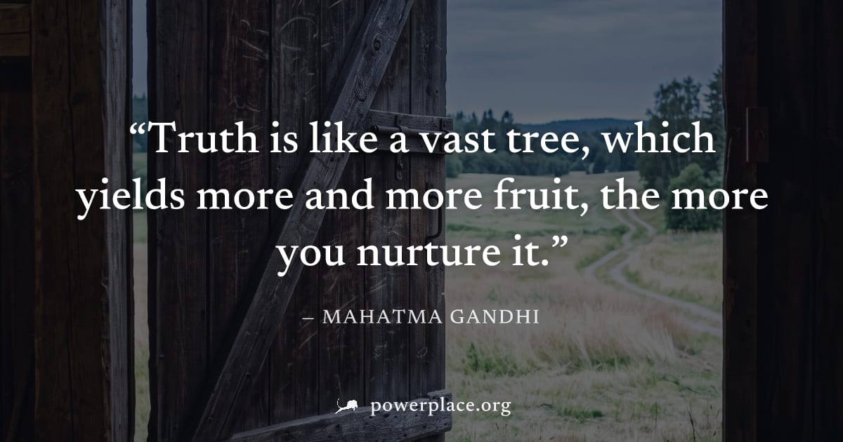 "Truth is like a vast tree, which yields more and more fruit, the more you nurture it." — Mahatma Gandhi