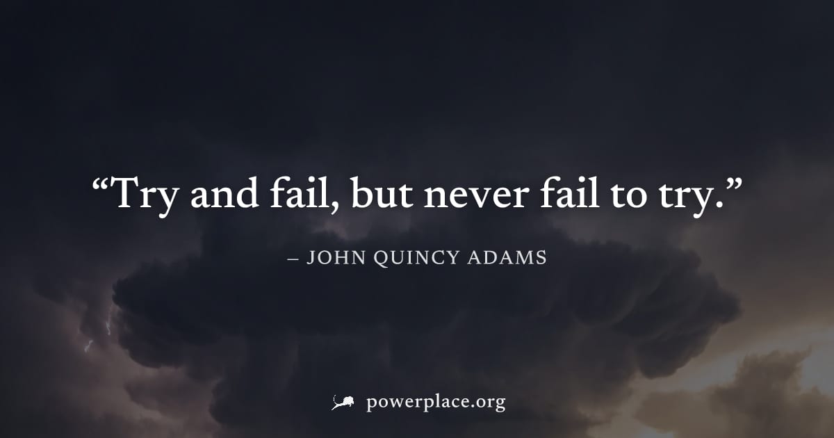 "Try and fail, but never fail to try." — John Quincy Adams
