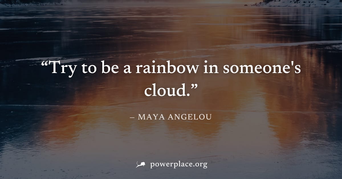 "Try to be a rainbow in someone's cloud." — Maya Angelou