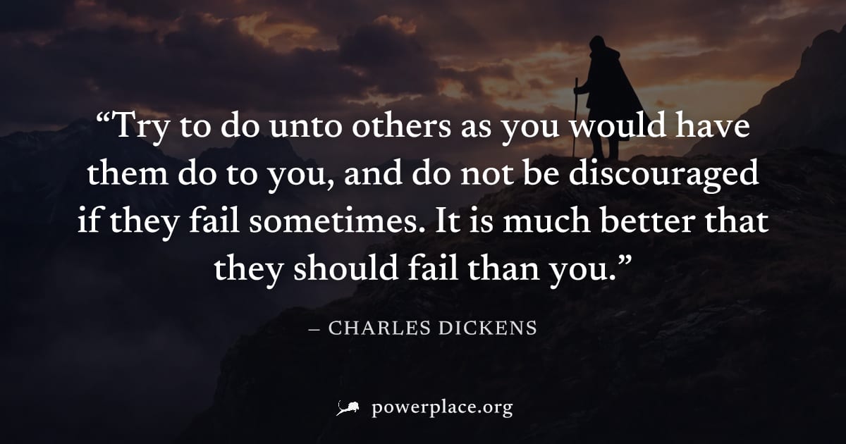 "Try to do unto others as you would have them do to you, and do not be discouraged if they fail sometimes. It is much better that they should fail than you." — Charles Dickens