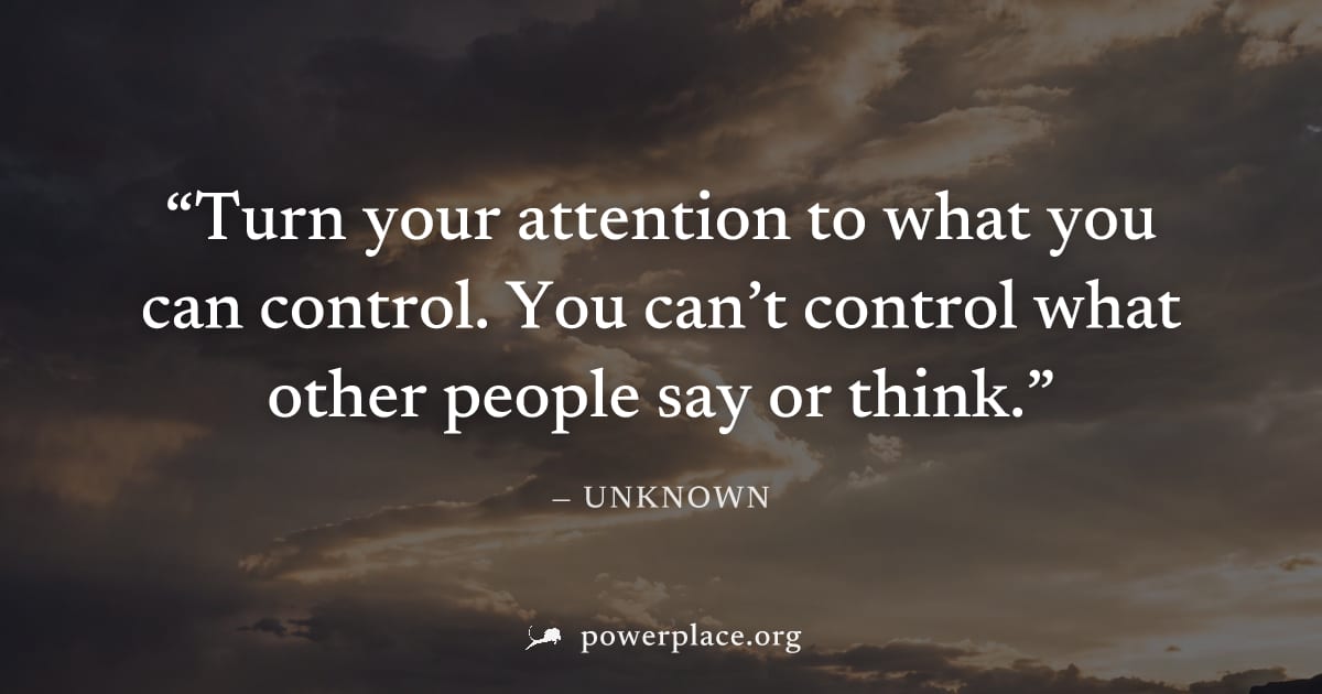 "Turn your attention to what you can control. You can’t control what other people say or think." — Unknown