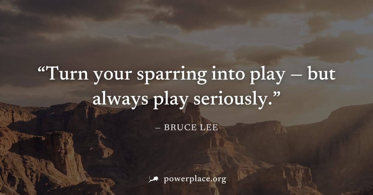 "Turn your sparring into play — but always play seriously." — Bruce Lee