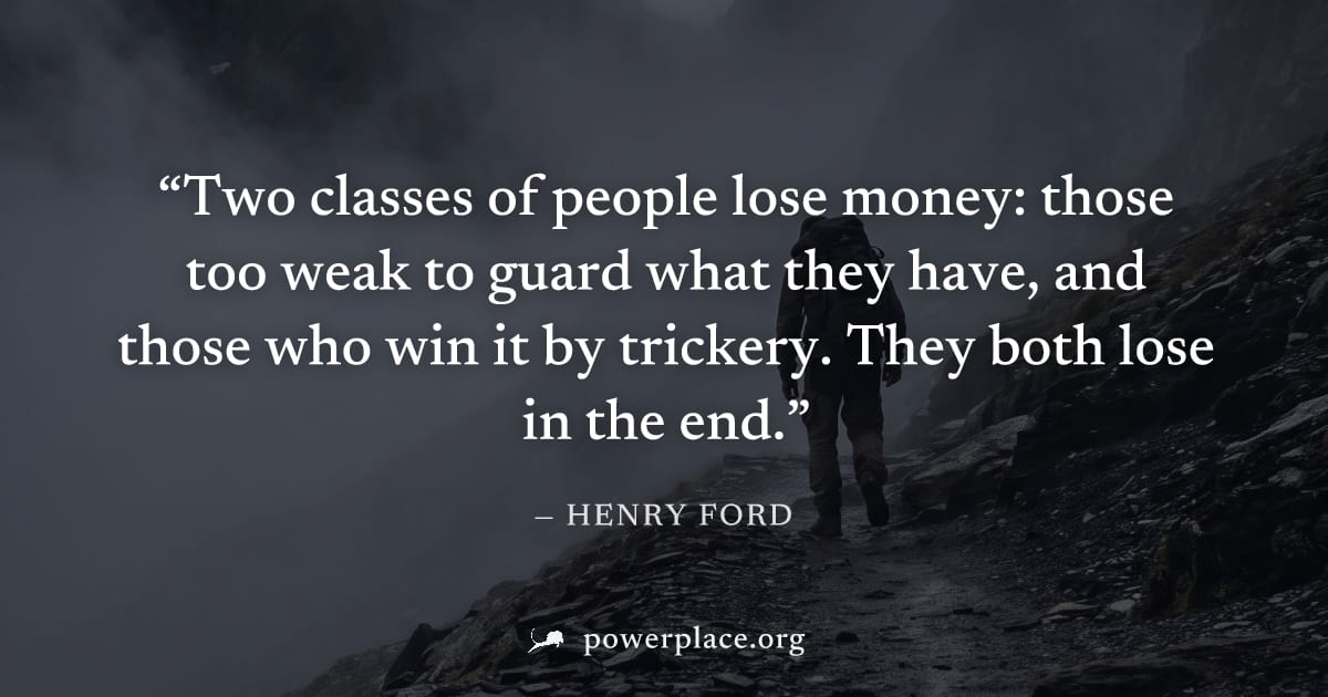 "Two classes of people lose money: those too weak to guard what they have, and those who win it by trickery. They both lose in the end." — Henry Ford