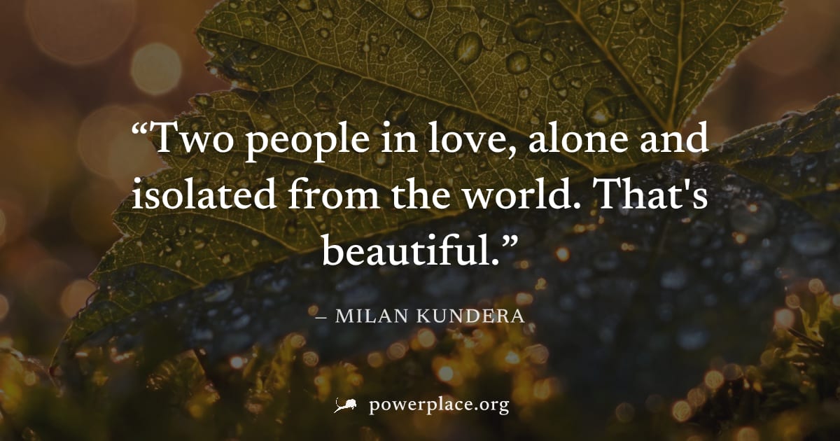 "Two people in love, alone and isolated from the world. That's beautiful." — Milan Kundera