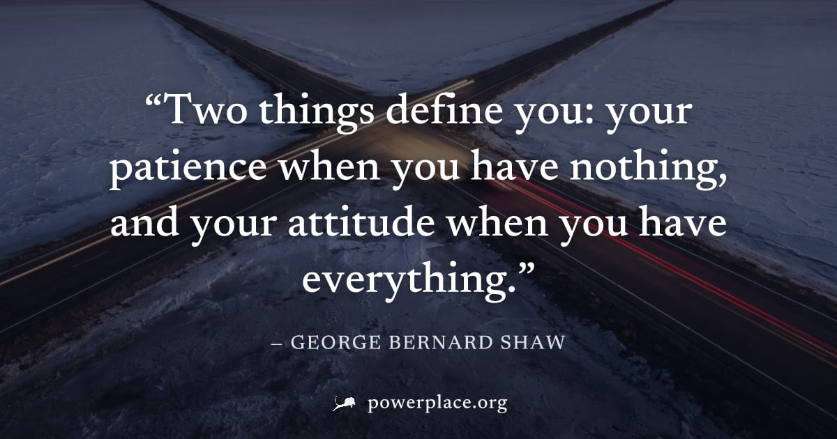 "Two things define you: your patience when you have nothing, and your attitude when you have everything." — George Bernard Shaw