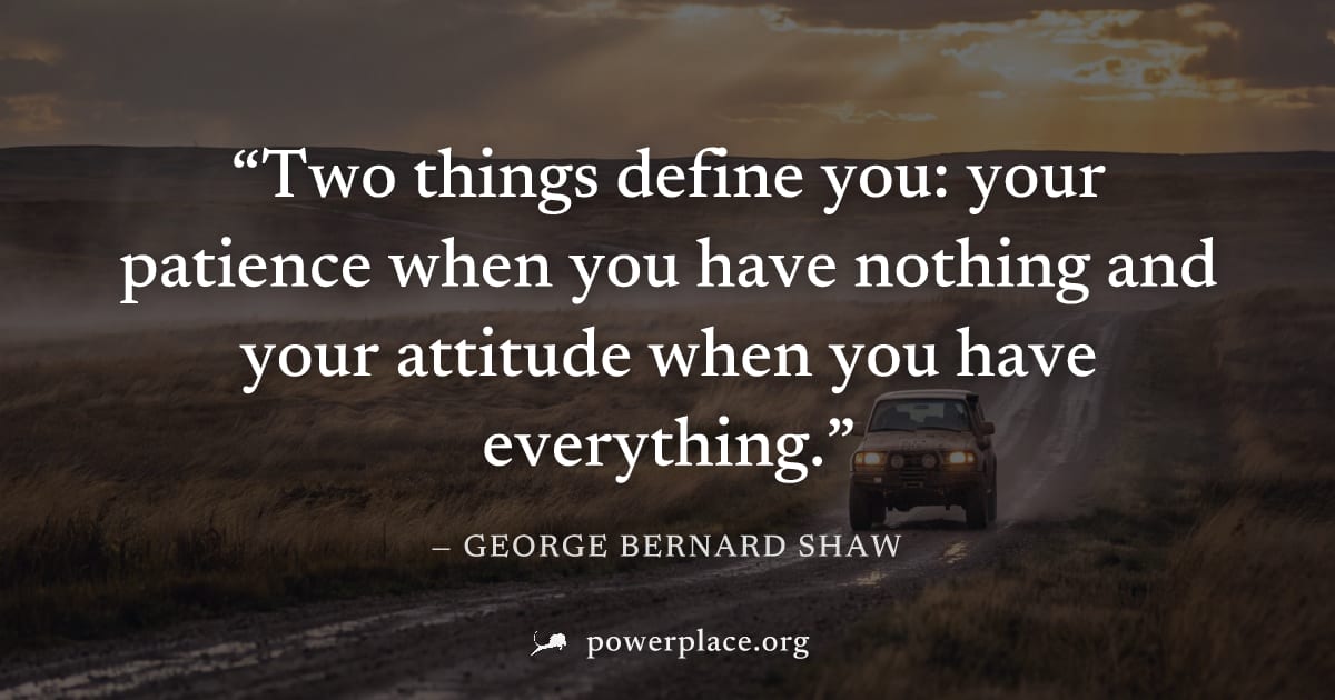 "Two things define you: your patience when you have nothing and your attitude when you have everything." — George Bernard Shaw