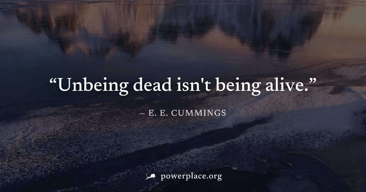 "Unbeing dead isn't being alive." — E. E. Cummings