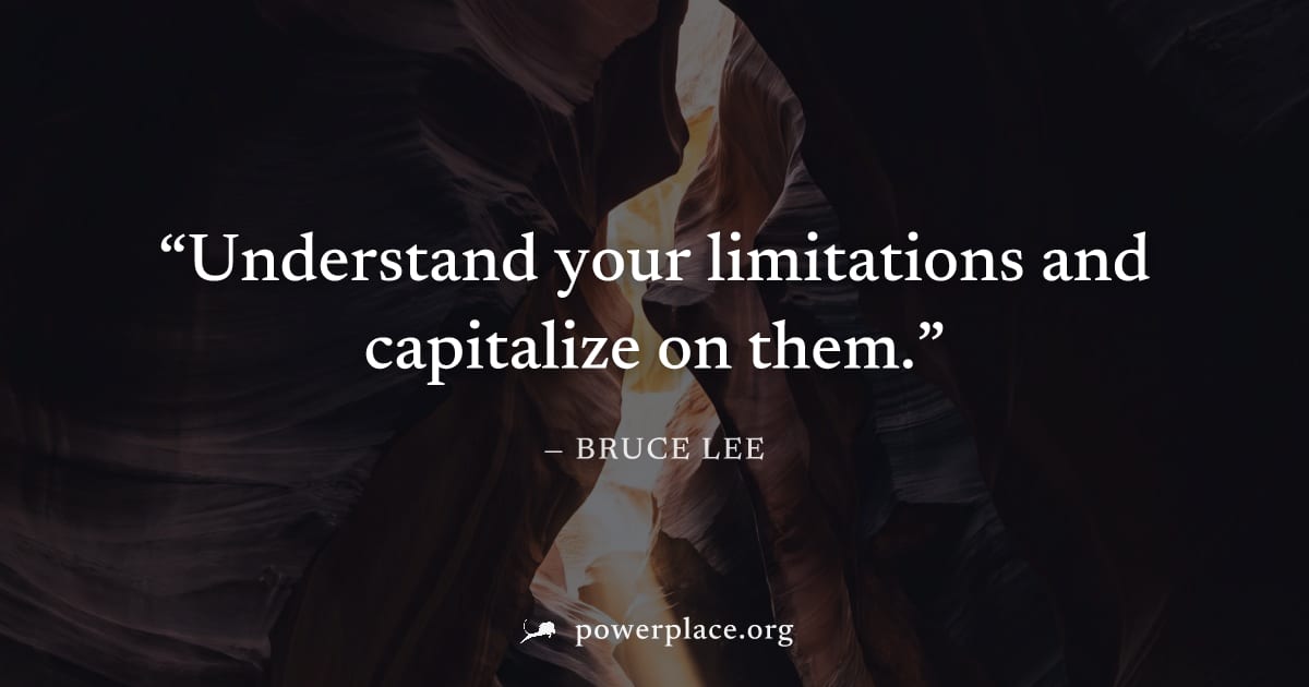 "Understand your limitations and capitalize on them." — Bruce Lee