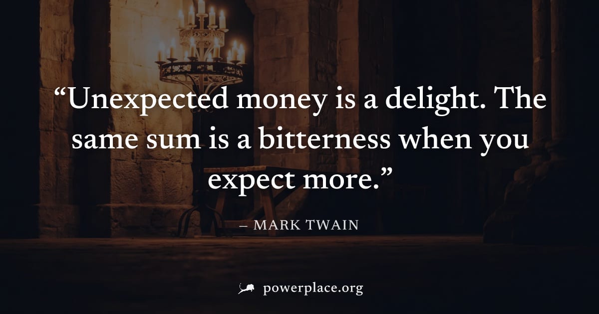 "Unexpected money is a delight. The same sum is a bitterness when you expect more." — Mark Twain