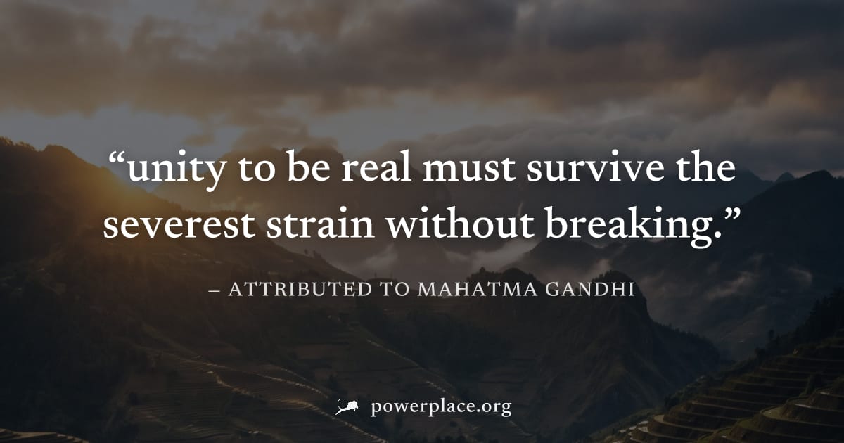 "unity to be real must survive the severest strain without breaking." — Attributed to Mahatma Gandhi