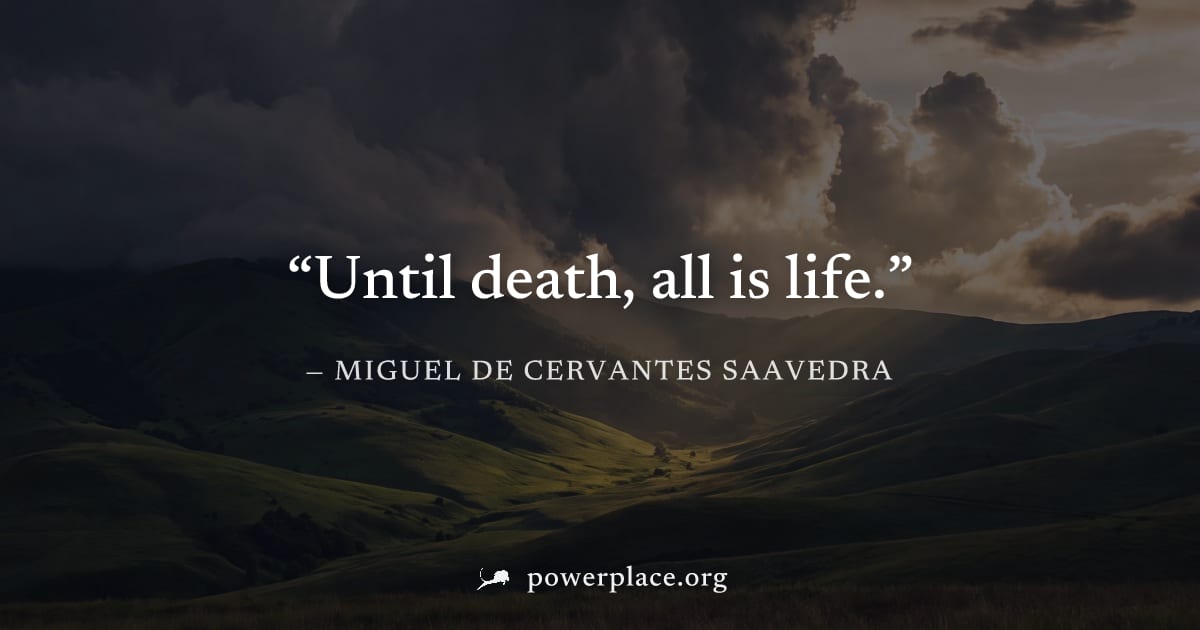 "Until death, all is life." — Miguel de Cervantes Saavedra